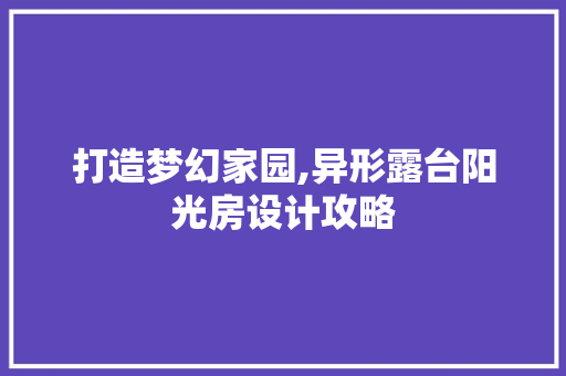 打造梦幻家园,异形露台阳光房设计攻略