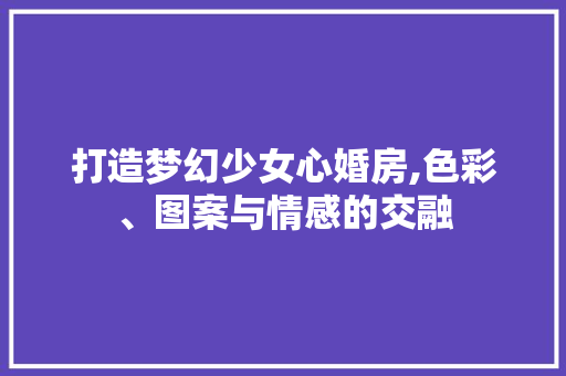 打造梦幻少女心婚房,色彩、图案与情感的交融