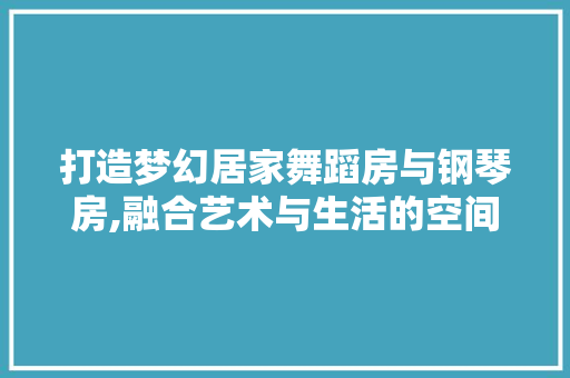 打造梦幻居家舞蹈房与钢琴房,融合艺术与生活的空间美学