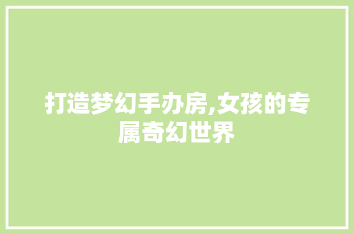 打造梦幻手办房,女孩的专属奇幻世界