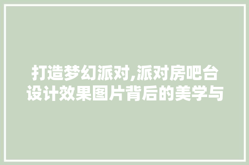 打造梦幻派对,派对房吧台设计效果图片背后的美学与适用