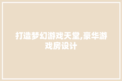 打造梦幻游戏天堂,豪华游戏房设计