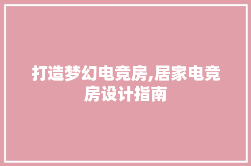 打造梦幻电竞房,居家电竞房设计指南