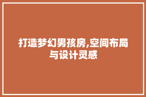 打造梦幻男孩房,空间布局与设计灵感