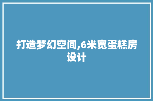 打造梦幻空间,6米宽蛋糕房设计