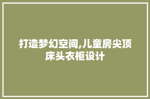 打造梦幻空间,儿童房尖顶床头衣柜设计