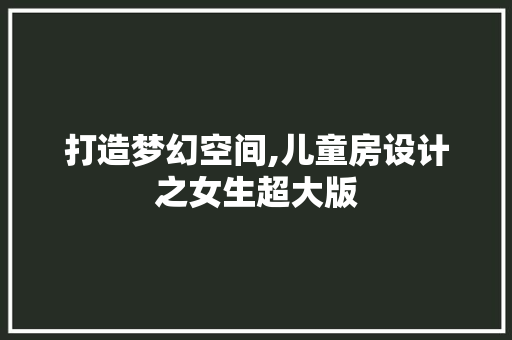 打造梦幻空间,儿童房设计之女生超大版