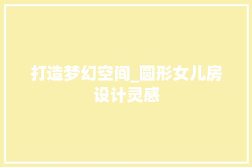 打造梦幻空间_圆形女儿房设计灵感