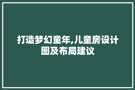打造梦幻童年,儿童房设计图及布局建议