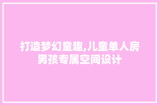 打造梦幻童趣,儿童单人房男孩专属空间设计
