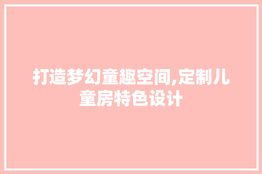 打造梦幻童趣空间,定制儿童房特色设计