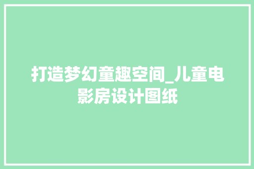 打造梦幻童趣空间_儿童电影房设计图纸