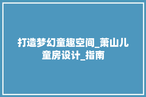 打造梦幻童趣空间_萧山儿童房设计_指南