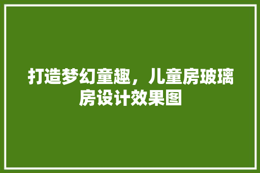 打造梦幻童趣，儿童房玻璃房设计效果图