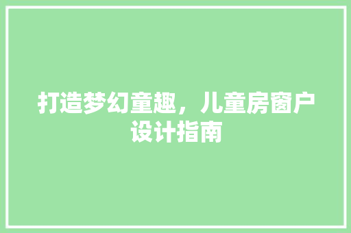 打造梦幻童趣，儿童房窗户设计指南