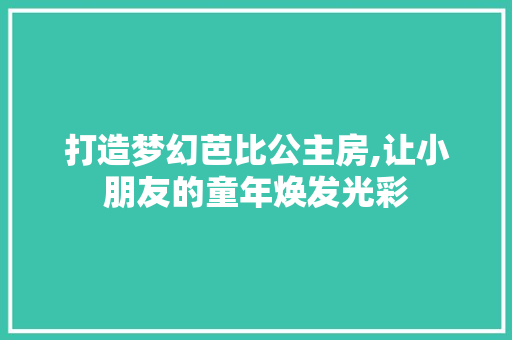打造梦幻芭比公主房,让小朋友的童年焕发光彩