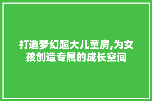 打造梦幻超大儿童房,为女孩创造专属的成长空间