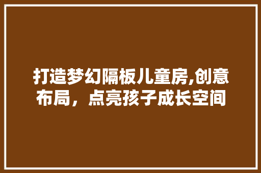 打造梦幻隔板儿童房,创意布局，点亮孩子成长空间