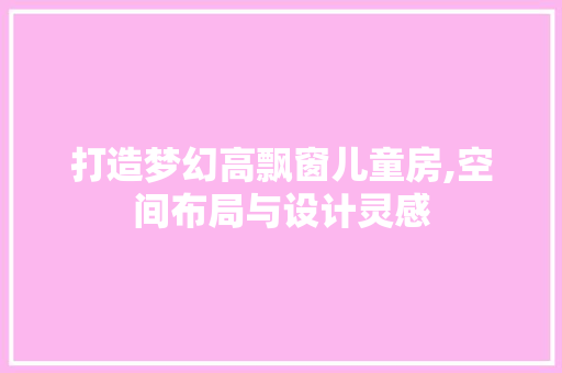 打造梦幻高飘窗儿童房,空间布局与设计灵感