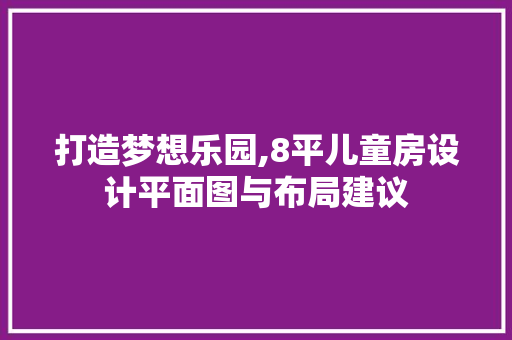 打造梦想乐园,8平儿童房设计平面图与布局建议