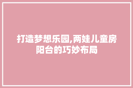 打造梦想乐园,两娃儿童房阳台的巧妙布局