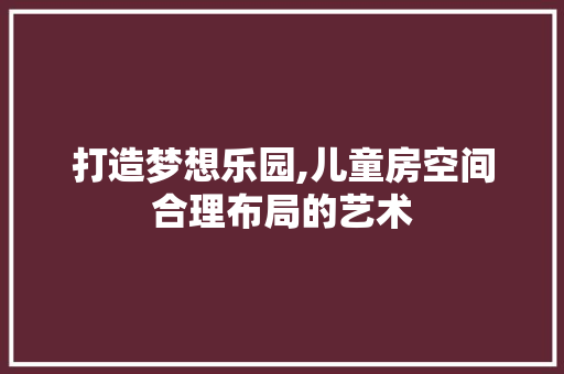 打造梦想乐园,儿童房空间合理布局的艺术