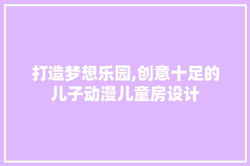 打造梦想乐园,创意十足的儿子动漫儿童房设计