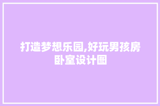 打造梦想乐园,好玩男孩房卧室设计图