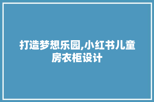 打造梦想乐园,小红书儿童房衣柜设计