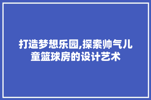 打造梦想乐园,探索帅气儿童篮球房的设计艺术