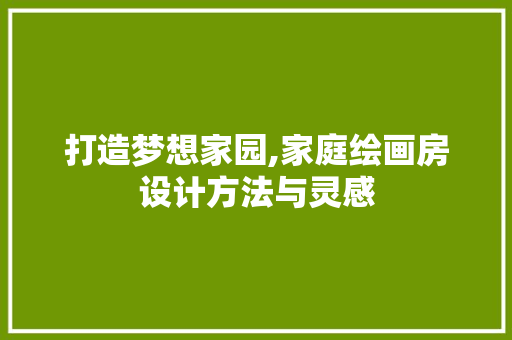 打造梦想家园,家庭绘画房设计方法与灵感