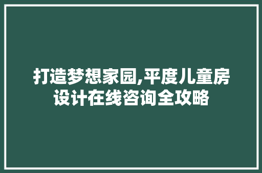 打造梦想家园,平度儿童房设计在线咨询全攻略