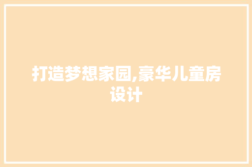 打造梦想家园,豪华儿童房设计