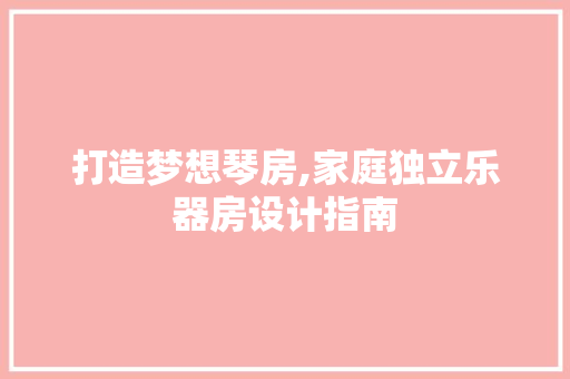 打造梦想琴房,家庭独立乐器房设计指南