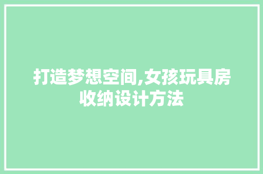 打造梦想空间,女孩玩具房收纳设计方法