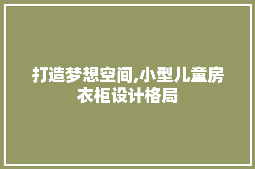 打造梦想空间,小型儿童房衣柜设计格局