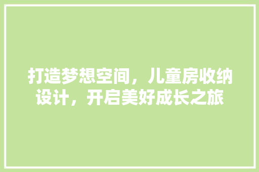 打造梦想空间，儿童房收纳设计，开启美好成长之旅