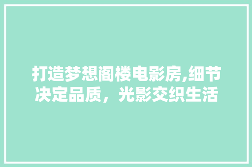 打造梦想阁楼电影房,细节决定品质，光影交织生活