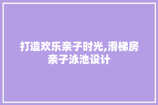 打造欢乐亲子时光,滑梯房亲子泳池设计