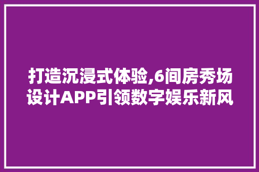 打造沉浸式体验,6间房秀场设计APP引领数字娱乐新风尚