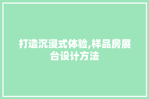 打造沉浸式体验,样品房展台设计方法