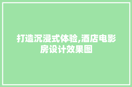 打造沉浸式体验,酒店电影房设计效果图