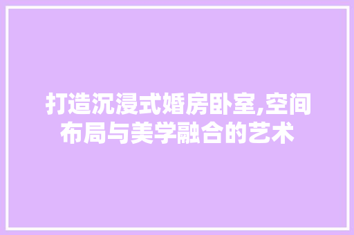打造沉浸式婚房卧室,空间布局与美学融合的艺术