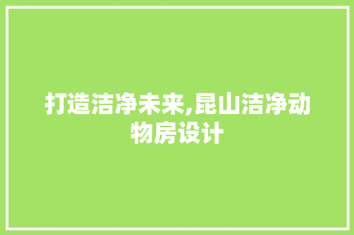 打造洁净未来,昆山洁净动物房设计