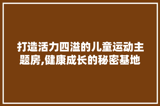 打造活力四溢的儿童运动主题房,健康成长的秘密基地