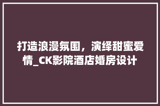 打造浪漫氛围，演绎甜蜜爱情_CK影院酒店婚房设计