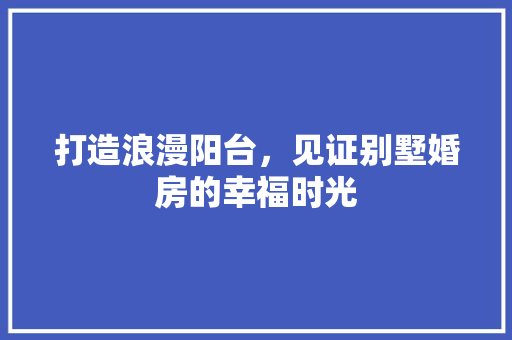 打造浪漫阳台，见证别墅婚房的幸福时光