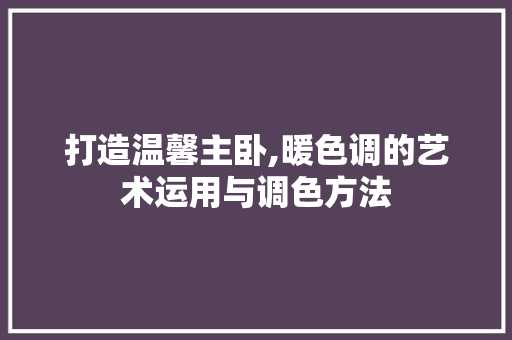 打造温馨主卧,暖色调的艺术运用与调色方法
