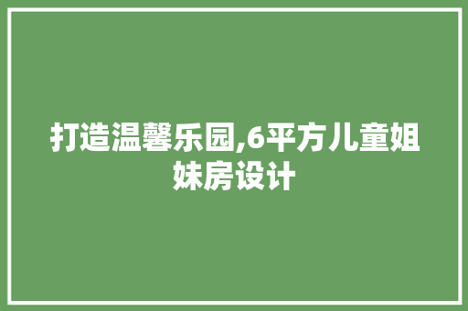 打造温馨乐园,6平方儿童姐妹房设计