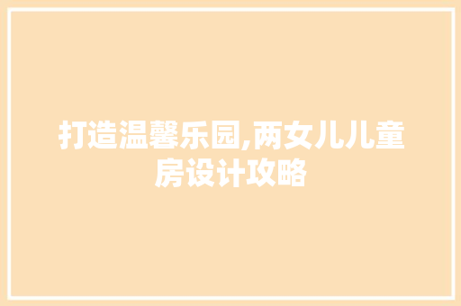打造温馨乐园,两女儿儿童房设计攻略